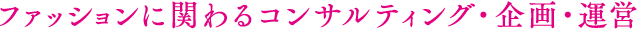 ファッションに関わるコンサルティング・企画・運営